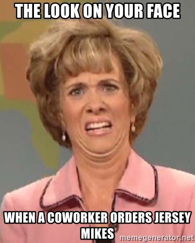 The look on your face when a coworker orders Jersey Mikes